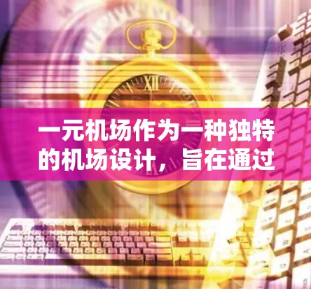 一元机场作为一种独特的机场设计，旨在通过单一入口来提升效率和用户体验。以下是对这一设计的详细分析和建议