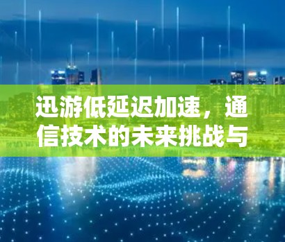 迅游低延迟加速，通信技术的未来挑战与解决方案