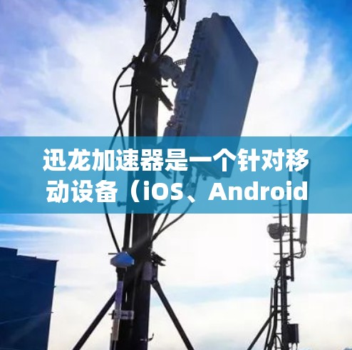 迅龙加速器是一个针对移动设备（iOS、Android、iOS Plus）的加速工具，旨在提升用户体验，特别是对于视频、游戏和 streaming 等需要高速连接的场景。以下是对迅龙加速器的评测