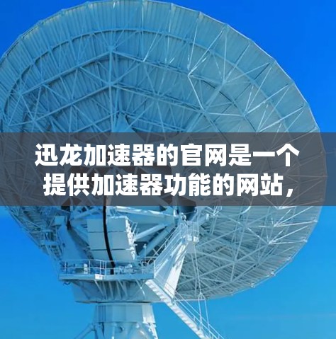 迅龙加速器的官网是一个提供加速器功能的网站，旨在帮助用户提升网络速度。以下是关于迅龙加速器的详细信息
