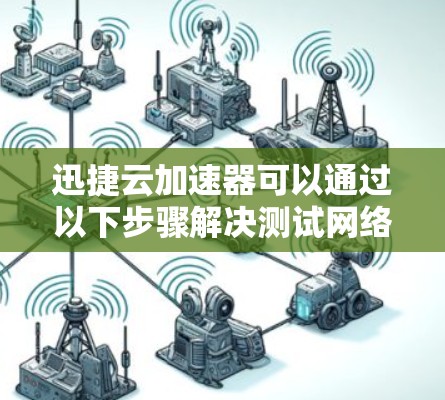 迅捷云加速器可以通过以下步骤解决测试网络的延迟问题