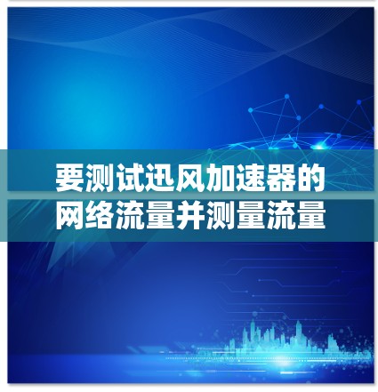 要测试迅风加速器的网络流量并测量流量速和带宽，可以按照以下步骤进行