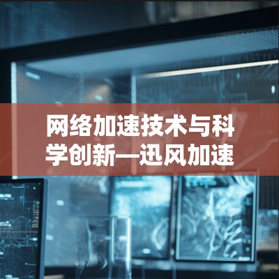 网络加速技术与科学创新—迅风加速器的未来之路