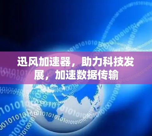 迅风加速器，助力科技发展，加速数据传输