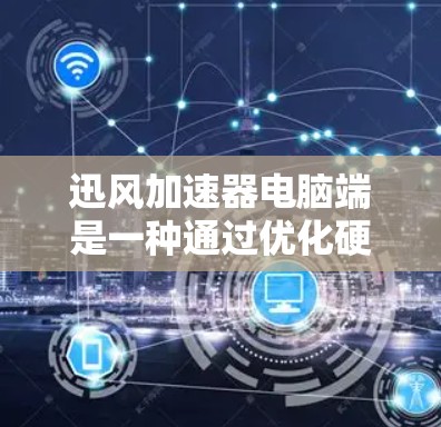 迅风加速器电脑端是一种通过优化硬件资源来提升电脑性能的工具。以下是对迅风加速器的详细总结