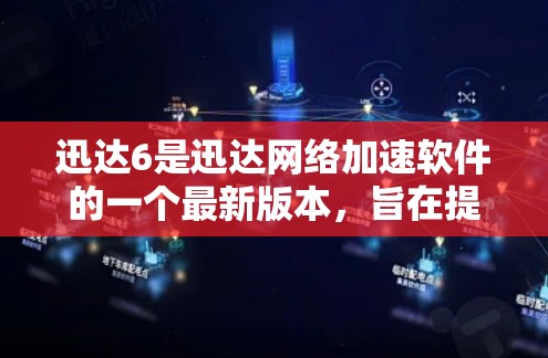 迅达6是迅达网络加速软件的一个最新版本，旨在提供更强大的网络加速功能，提升用户体验。以下是关于迅达6的主要信息