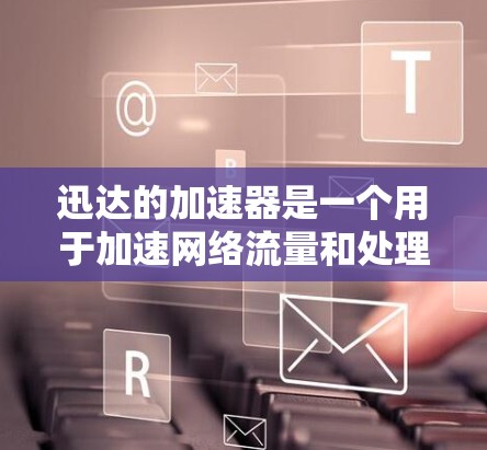 迅达的加速器是一个用于加速网络流量和处理数据的工具，适用于处理大数据集。以下是一步步的使用指南