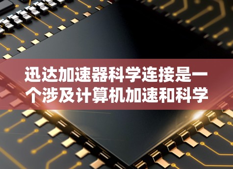 迅达加速器科学连接是一个涉及计算机加速和科学计算的领域，旨在提高科学计算效率和解决复杂科学问题。以下是对这个领域的简要总结
