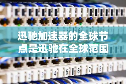 迅驰加速器的全球节点是迅驰在全球范围内运营的核心中心，负责将加速器的服务扩展到多个国家和地区。以下是对全球节点的详细分析