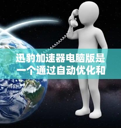 迅豹加速器电脑版是一个通过自动优化和加速软件提升电脑性能的工具。以下是使用迅豹加速器电脑版的步骤指南