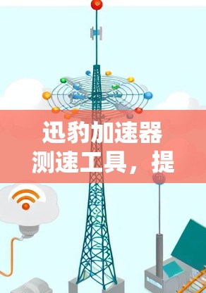 迅豹加速器测速工具，提升网络连接速度的秘密