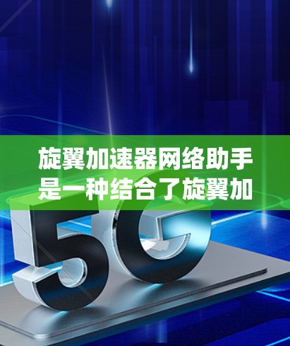 旋翼加速器网络助手是一种结合了旋翼加速器和网络助手功能的工具，旨在在同一个系统中使用多个加速器，加速网络连接。以下是关于其详细介绍的分步说明