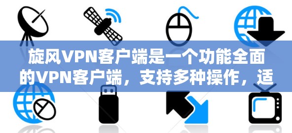旋风VPN客户端是一个功能全面的VPN客户端，支持多种操作，适合需要快速登录、分享资料、管理账户和输入的人群。以下是它的主要特点和使用步骤