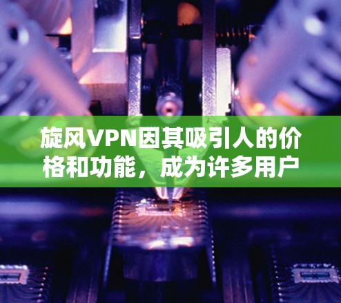 旋风VPN因其吸引人的价格和功能，成为许多用户的选择，但也面临实际使用中的诸多问题。以下是对旋风VPN使用体验的详细分析