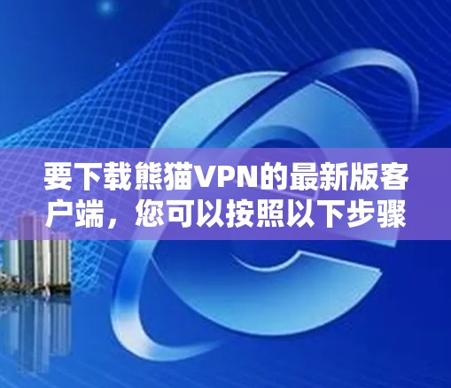 要下载熊猫VPN的最新版客户端，您可以按照以下步骤操作