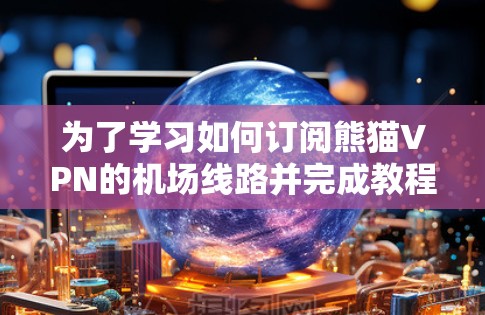 为了学习如何订阅熊猫VPN的机场线路并完成教程,可以按照以下步骤进行 为了学习如何订阅熊猫VPN的机场线路并完成教程,可以按照以下步骤进行