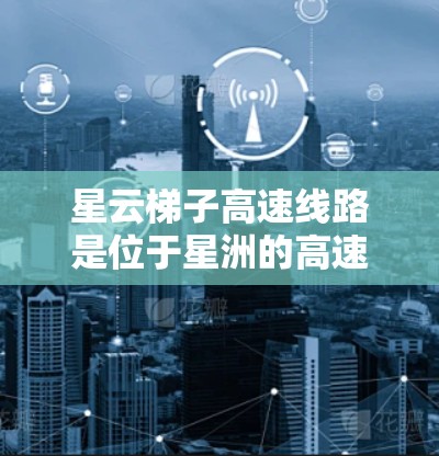 星云梯子高速线路是位于星洲的高速铁路线路，其主要目标是缩短交通 commute time，提高交通效率，并为居民提供便利的出行方式。以下是对这条线路的详细分析