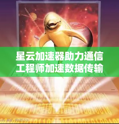 星云加速器助力通信工程师加速数据传输
