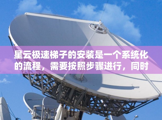 星云极速梯子的安装是一个系统化的流程，需要按照步骤进行，同时需要学习和掌握一些工具的使用方法和配置方式。以下是一个详细的安装教程，帮助您顺利完成星云极速梯子的安装