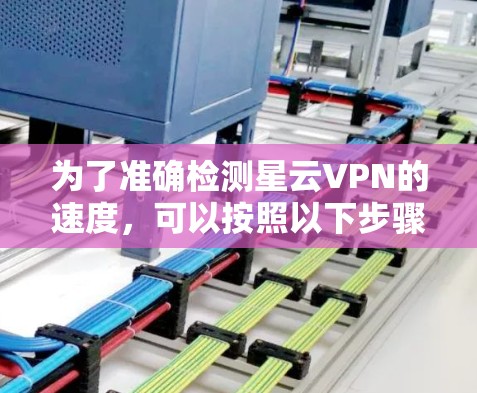 为了准确检测星云VPN的速度,可以按照以下步骤进行 为了准确检测星云VPN的速度,可以按照以下步骤进行
