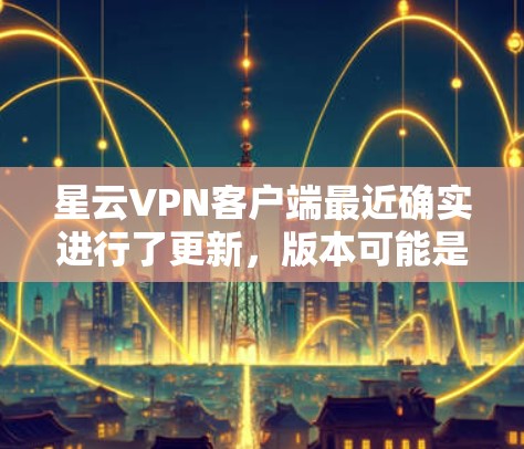 星云VPN客户端最近确实进行了更新,版本可能是从v5.到v6.或v7.这些更新通常会包括以下几方面 星云VPN客户端最近确实进行了更新,版本可能是从v5.到v6.或v7.这些更新通常会包括以下几方面
