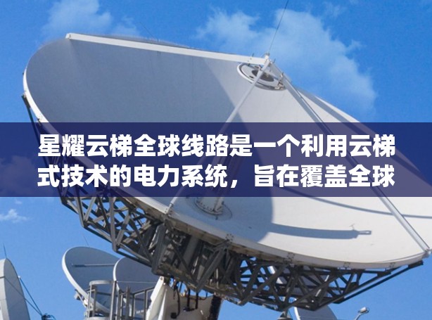 星耀云梯全球线路是一个利用云梯式技术的电力系统,旨在覆盖全球范围内的电力传输和输送。以下是对该项目的详细介绍 星耀云梯全球线路是一个利用云梯式技术的电力系统,旨在覆盖全球范围内的电力传输和输送。以下是对该项目的详细介绍