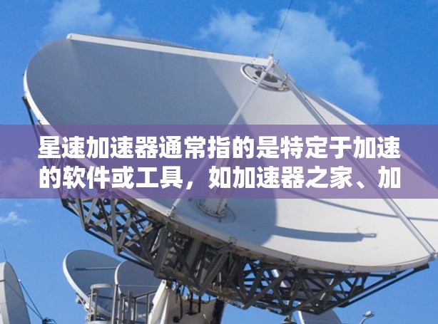 星速加速器通常指的是特定于加速的软件或工具，如加速器之家、加速通或类似的应用程序。为了下载星速加速器