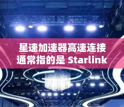 星速加速器高速连接通常指的是 Starlink（星云）或 Starlink+星云Plus）等卫星通信系统中使用的技术，用于高速连接卫星到地面设备。以下是一些相关信息