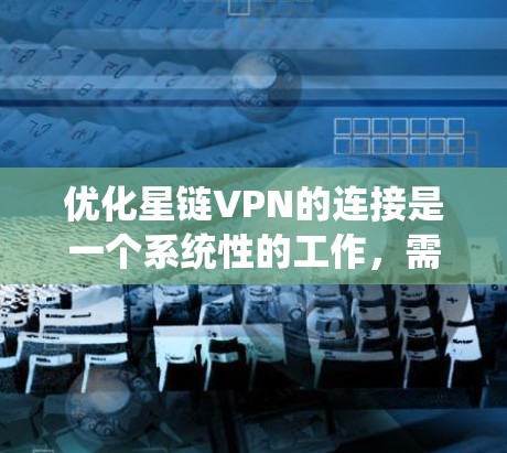 优化星链VPN的连接是一个系统性的工作，需从多个角度入手，逐步排查和改善。以下是优化步骤的详细指南