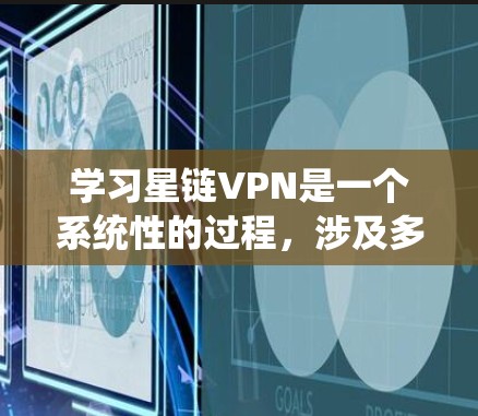 学习星链VPN是一个系统性的过程，涉及多个步骤和知识的积累。以下是分步骤的指南