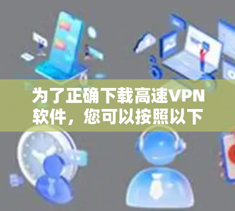 为了正确下载高速VPN软件，您可以按照以下步骤进行