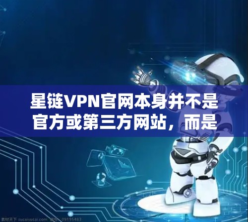 星链VPN官网本身并不是官方或第三方网站，而是基于第三方平台（如云导出）因此，直接下载星链VPN官网的安卓版本可能并不常见。如果你需要在安卓上下载VPN服务，可以考虑以下几种方式