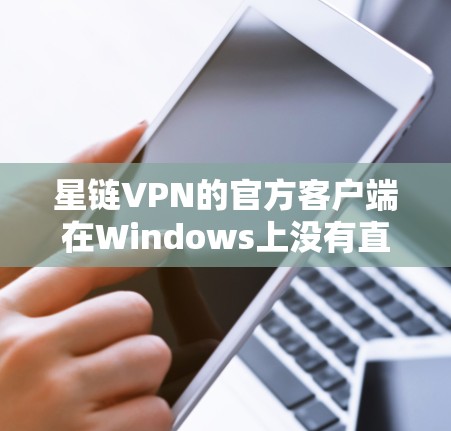 星链VPN的官方客户端在Windows上没有直接支持，因此建议以下步骤解决问题