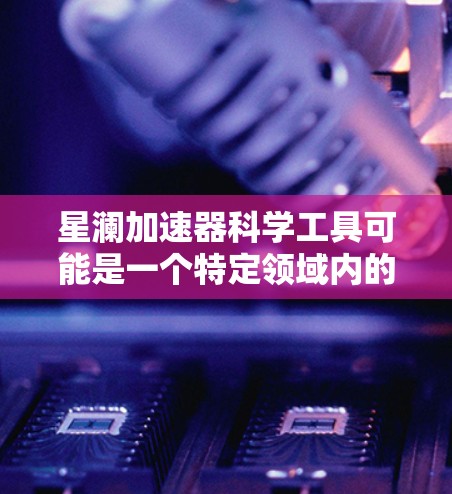 星澜加速器科学工具可能是一个特定领域内的术语或概念,具体含义可能因上下文而异。以下是一些可能的解释和应用场景 星澜加速器科学工具可能是一个特定领域内的术语或概念,具体含义可能因上下文而异。以下是一些可能的解释和应用场景