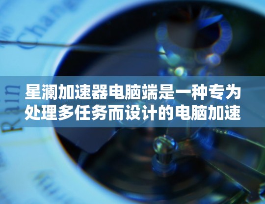 星澜加速器电脑端是一种专为处理多任务而设计的电脑加速器,主要用于提升电脑的性能和效率。以下是对该产品的详细分析 星澜加速器电脑端是一种专为处理多任务而设计的电脑加速器,主要用于提升电脑的性能和效率。以下是对该产品的详细分析