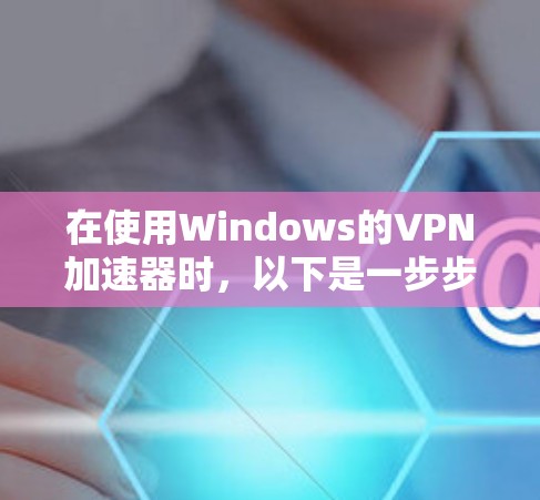 在使用Windows的VPN加速器时，以下是一步步的指南，帮助您高效地加速VPN流量