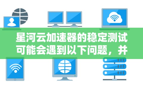 星河云加速器的稳定测试可能会遇到以下问题，并提供相应的解决建议