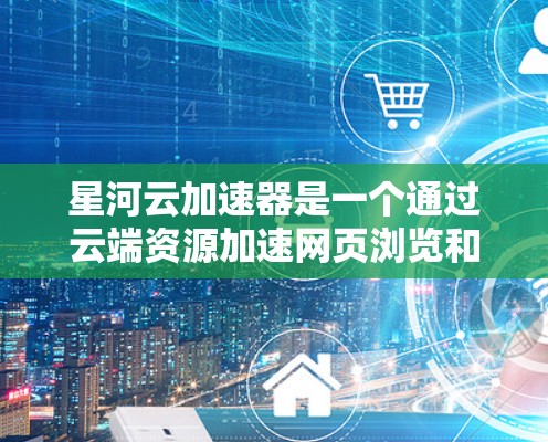 星河云加速器是一个通过云端资源加速网页浏览和处理数据的工具，适合个人和企业用户。以下是对星河云加速器的详细使用说明，帮助用户高效地优化网页加载速度