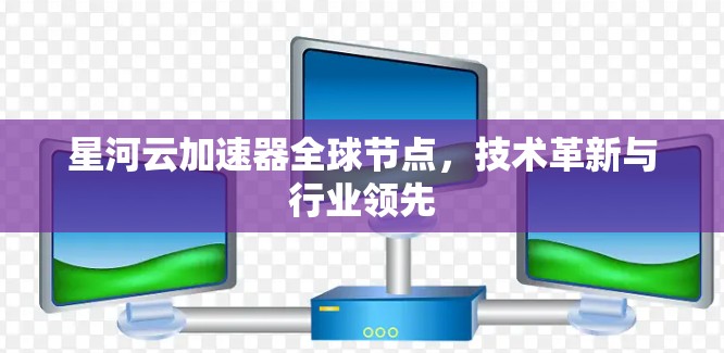 星河云加速器全球节点，技术革新与行业领先