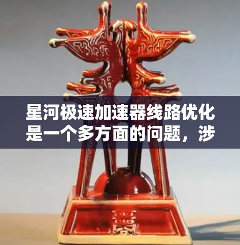 星河极速加速器线路优化是一个多方面的问题，涉及技术、经济、环保、安全等多个方面。以下是对这一优化过程的详细分析和建议