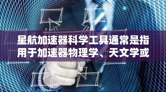 星航加速器科学工具通常是指用于加速器物理学、天文学或相关领域的计算和分析软件。以下是一些常见的加速器科学工具及其功能