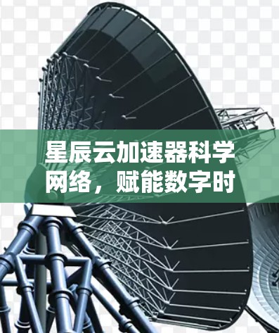 星辰云加速器科学网络，赋能数字时代的高效传输与协作