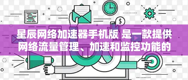 星辰网络加速器手机版 是一款提供网络流量管理、加速和监控功能的工具。以下是关于星辰网络加速器手机版的详细介绍