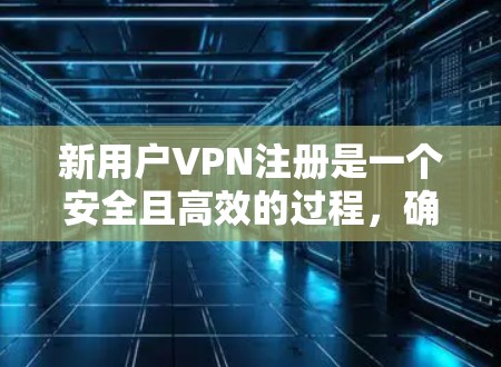 新用户VPN注册是一个安全且高效的过程，确保用户能够顺利访问所需服务。以下是一个详细的步骤指南