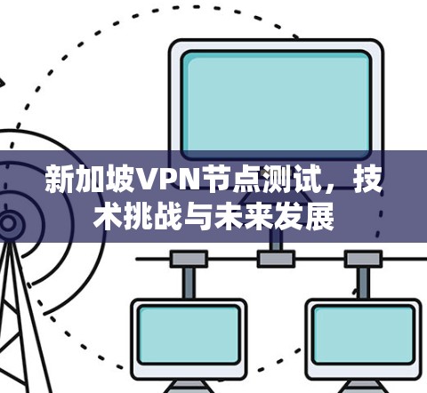 新加坡VPN节点测试，技术挑战与未来发展