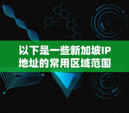以下是一些新加坡IP地址的常用区域范围