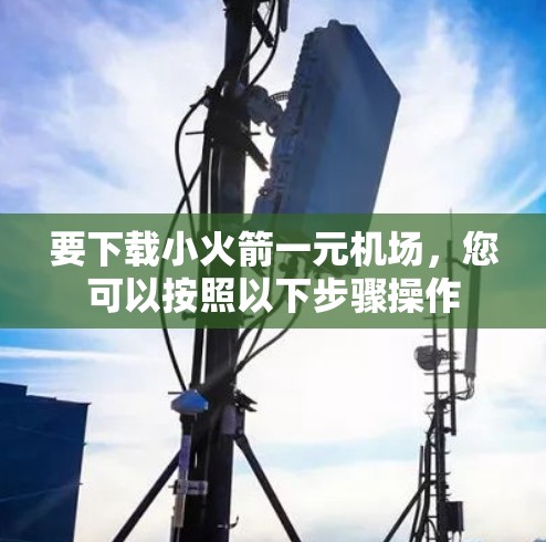 要下载小火箭一元机场，您可以按照以下步骤操作