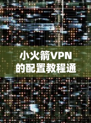 小火箭VPN的配置教程通常分为基本配置和高级配置两个部分。以下是一些常见的配置步骤，适用于小火箭的配置