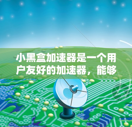 小黑盒加速器是一个用户友好的加速器，能够帮助用户提升手机的运行体验。以下是安装小黑盒加速器的详细步骤