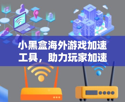 小黑盒海外游戏加速工具，助力玩家加速游戏体验